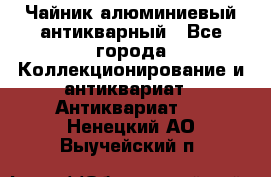 Чайник алюминиевый антикварный - Все города Коллекционирование и антиквариат » Антиквариат   . Ненецкий АО,Выучейский п.